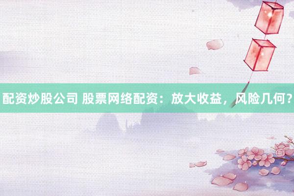配资炒股公司 股票网络配资：放大收益，风险几何？