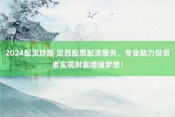 2024配资炒股 定西股票配资服务，专业助力投资者实现财富增值梦想！