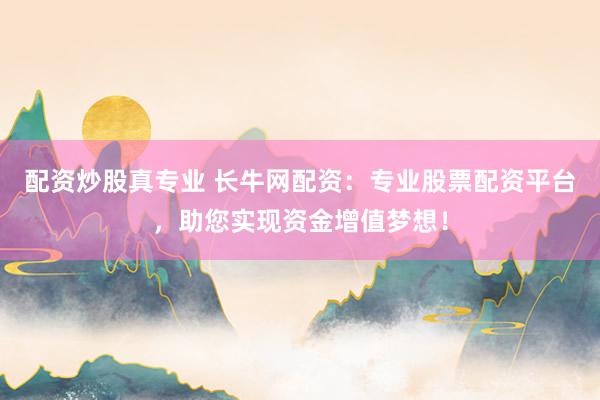 配资炒股真专业 长牛网配资：专业股票配资平台，助您实现资金增值梦想！