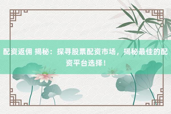 配资返佣 揭秘：探寻股票配资市场，揭秘最佳的配资平台选择！