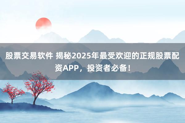 股票交易软件 揭秘2025年最受欢迎的正规股票配资APP，投资者必备！
