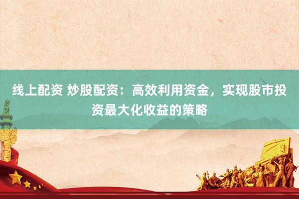 线上配资 炒股配资：高效利用资金，实现股市投资最大化收益的策略
