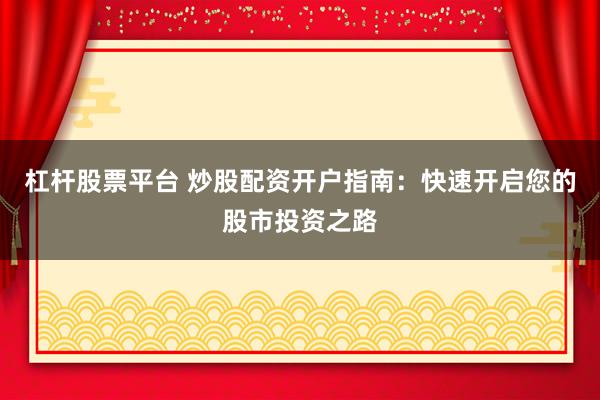 杠杆股票平台 炒股配资开户指南：快速开启您的股市投资之路