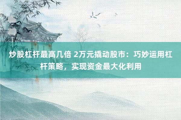 炒股杠杆最高几倍 2万元撬动股市：巧妙运用杠杆策略，实现资金最大化利用