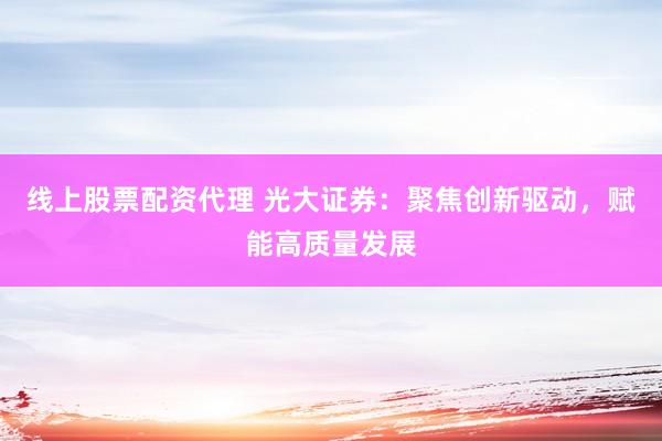 线上股票配资代理 光大证券：聚焦创新驱动，赋能高质量发展