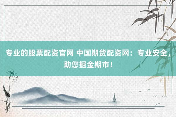 专业的股票配资官网 中国期货配资网：专业安全，助您掘金期市！