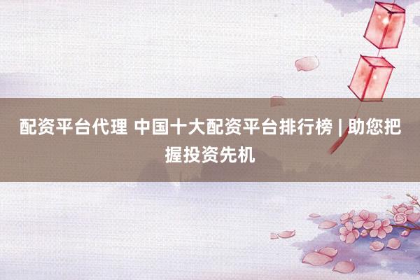 配资平台代理 中国十大配资平台排行榜 | 助您把握投资先机