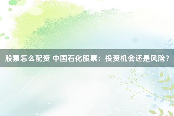 股票怎么配资 中国石化股票：投资机会还是风险？