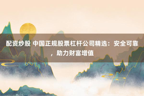 配资炒股 中国正规股票杠杆公司精选：安全可靠，助力财富增值