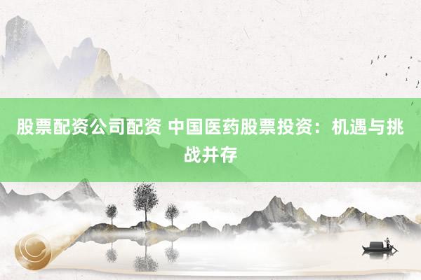 股票配资公司配资 中国医药股票投资：机遇与挑战并存