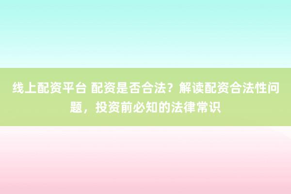 线上配资平台 配资是否合法？解读配资合法性问题，投资前必知的法律常识