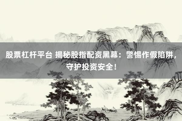 股票杠杆平台 揭秘股指配资黑幕：警惕作假陷阱，守护投资安全！