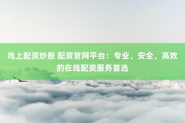 线上配资炒股 配资官网平台：专业、安全、高效的在线配资服务首选