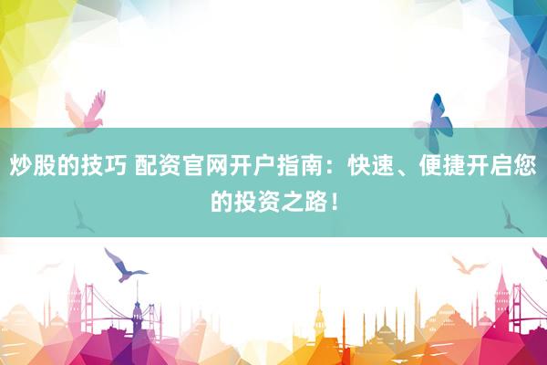 炒股的技巧 配资官网开户指南：快速、便捷开启您的投资之路！