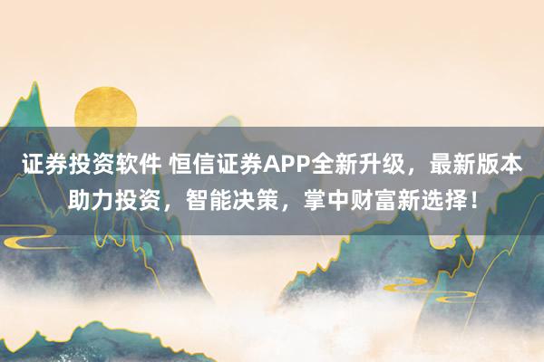 证券投资软件 恒信证券APP全新升级，最新版本助力投资，智能决策，掌中财富新选择！