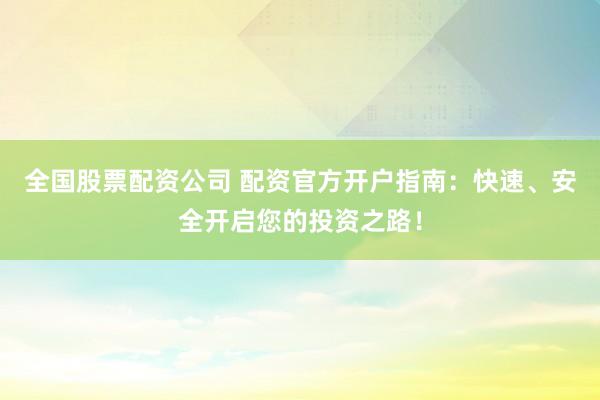 全国股票配资公司 配资官方开户指南：快速、安全开启您的投资之路！