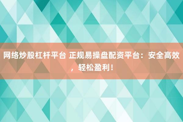 网络炒股杠杆平台 正规易操盘配资平台：安全高效，轻松盈利！