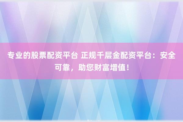 专业的股票配资平台 正规千层金配资平台：安全可靠，助您财富增值！