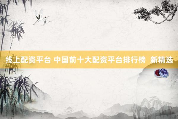 线上配资平台 中国前十大配资平台排行榜  新精选