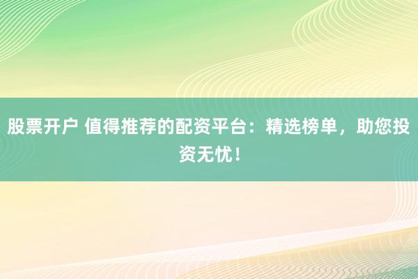 股票开户 值得推荐的配资平台：精选榜单，助您投资无忧！