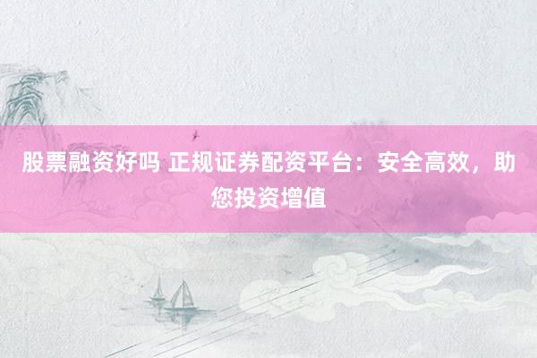 股票融资好吗 正规证券配资平台：安全高效，助您投资增值