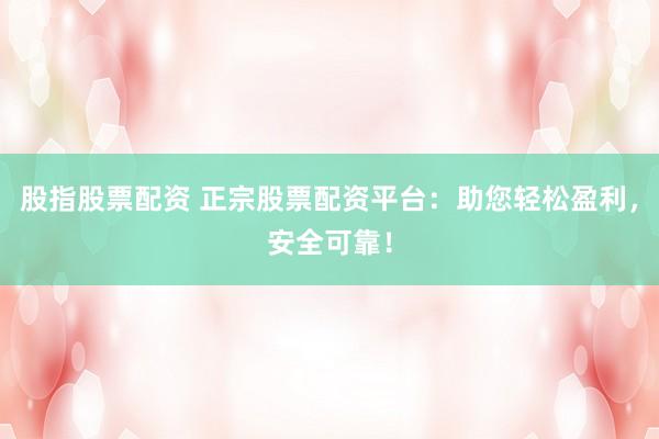 股指股票配资 正宗股票配资平台：助您轻松盈利，安全可靠！