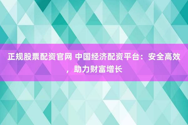 正规股票配资官网 中国经济配资平台：安全高效，助力财富增长