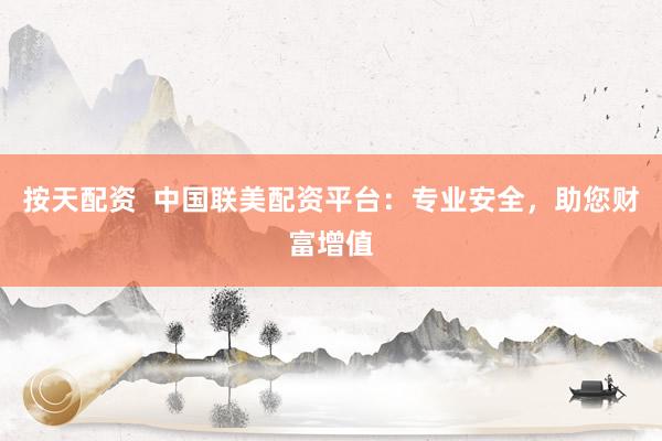 按天配资  中国联美配资平台：专业安全，助您财富增值
