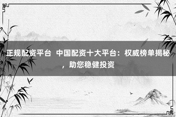 正规配资平台  中国配资十大平台：权威榜单揭秘，助您稳健投资