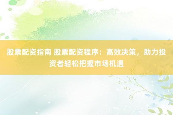 股票配资指南 股票配资程序：高效决策，助力投资者轻松把握市场机遇