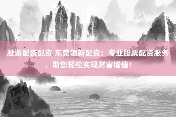 股票配资配资 东莞领新配资：专业股票配资服务，助您轻松实现财富增值！
