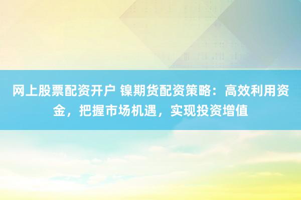 网上股票配资开户 镍期货配资策略：高效利用资金，把握市场机遇，实现投资增值