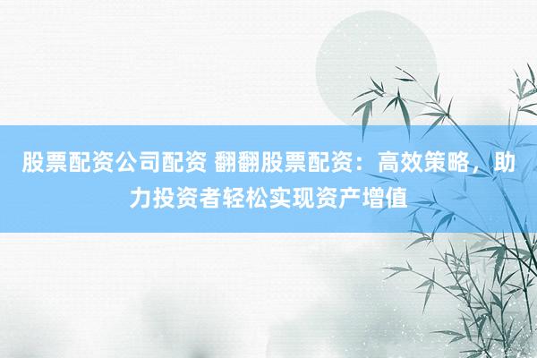 股票配资公司配资 翻翻股票配资：高效策略，助力投资者轻松实现资产增值