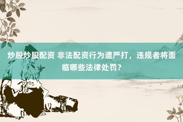 炒股炒股配资 非法配资行为遭严打，违规者将面临哪些法律处罚？