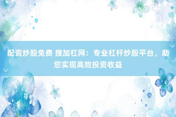 配资炒股免费 搜加杠网：专业杠杆炒股平台，助您实现高效投资收益