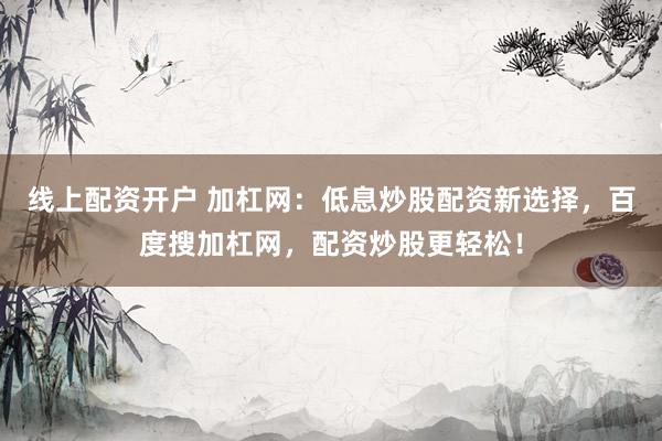 线上配资开户 加杠网：低息炒股配资新选择，百度搜加杠网，配资炒股更轻松！