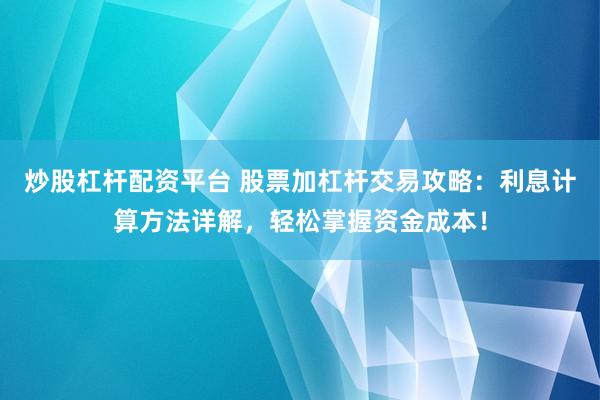 炒股杠杆配资平台 股票加杠杆交易攻略：利息计算方法详解，轻松掌握资金成本！