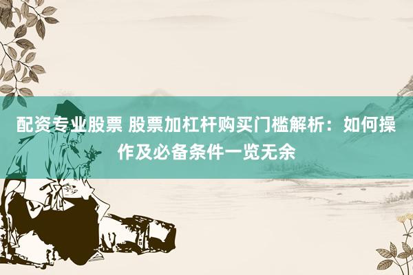 配资专业股票 股票加杠杆购买门槛解析：如何操作及必备条件一览无余