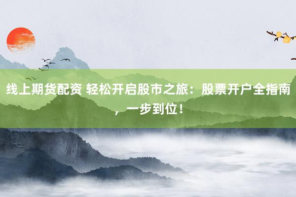 线上期货配资 轻松开启股市之旅：股票开户全指南，一步到位！