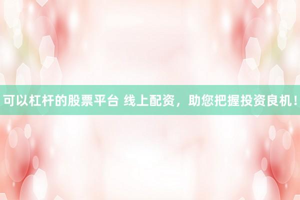 可以杠杆的股票平台 线上配资，助您把握投资良机！