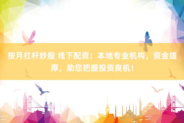 按月杠杆炒股 线下配资：本地专业机构，资金雄厚，助您把握投资良机！