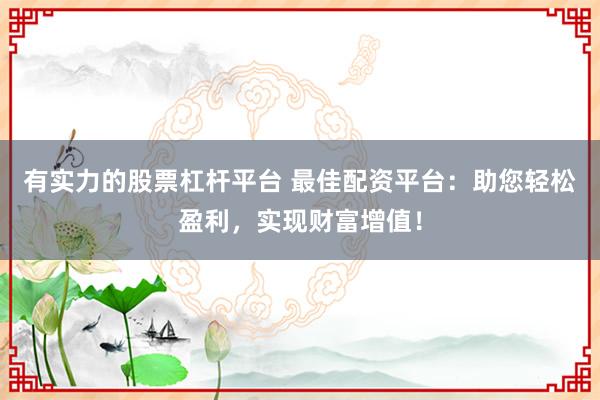 有实力的股票杠杆平台 最佳配资平台：助您轻松盈利，实现财富增值！