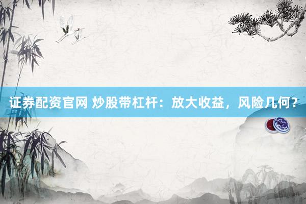 证券配资官网 炒股带杠杆：放大收益，风险几何？