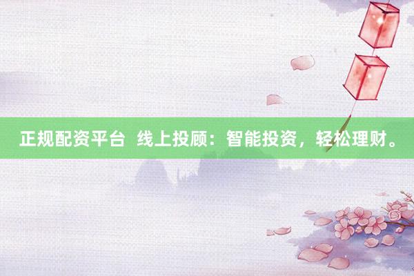 正规配资平台  线上投顾：智能投资，轻松理财。