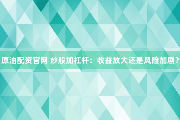 原油配资官网 炒股加杠杆：收益放大还是风险加剧？