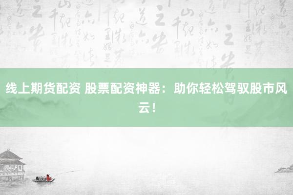 线上期货配资 股票配资神器：助你轻松驾驭股市风云！