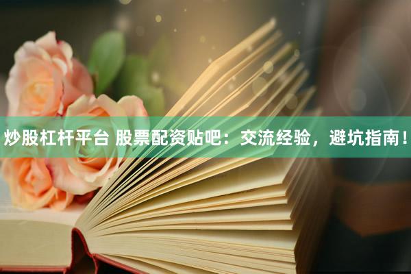 炒股杠杆平台 股票配资贴吧：交流经验，避坑指南！