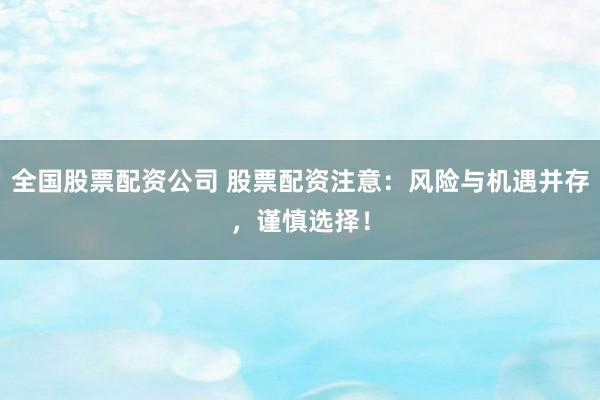 全国股票配资公司 股票配资注意：风险与机遇并存，谨慎选择！