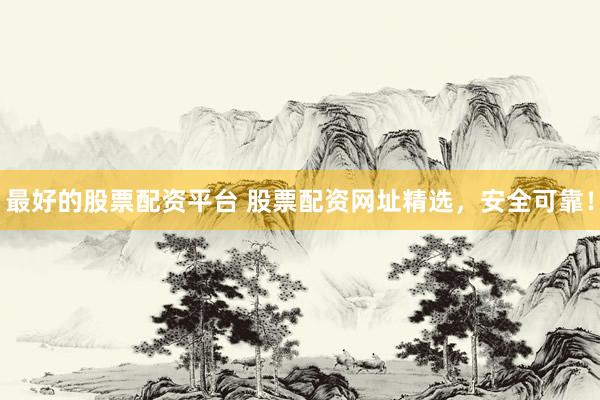 最好的股票配资平台 股票配资网址精选，安全可靠！