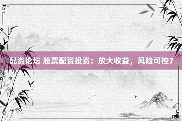 配资论坛 股票配资投资：放大收益，风险可控？
